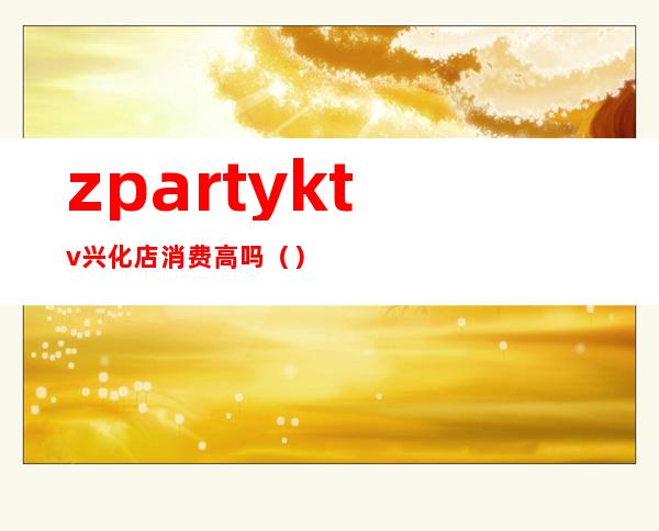 zpartyktv兴化店消费高吗()